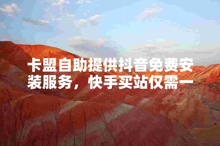 卡盟自助提供抖音免费安装服务，快手买站仅需一元即可获得1000个粉丝。