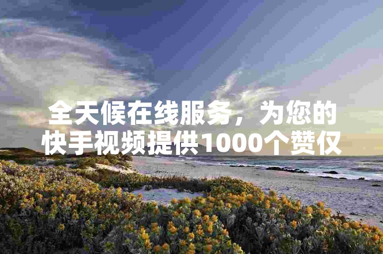 全天候在线服务，为您的快手视频提供1000个赞仅需1元。