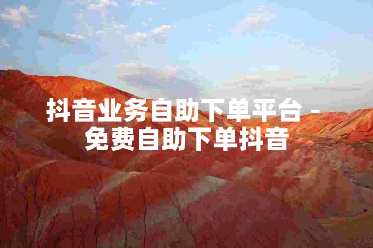 抖音业务自助下单平台 - 免费自助下单抖音