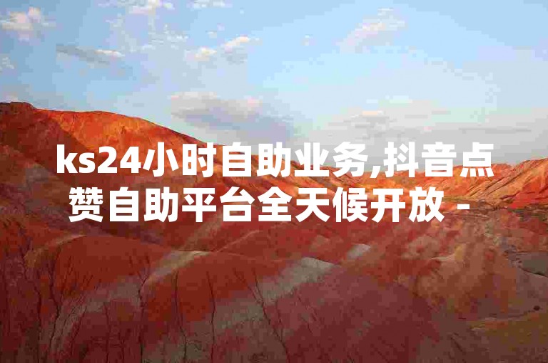 ks24小时自助业务,抖音点赞自助平台全天候开放 - 每日免费领取赞 - dy24小时自动下单平台独家揭秘再战