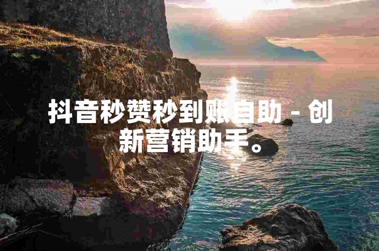 抖音秒赞秒到账自助 - 创新营销助手。
