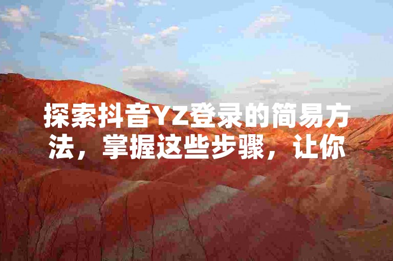 探索抖音YZ登录的简易方法，掌握这些步骤，让你在2025年轻松登陆！