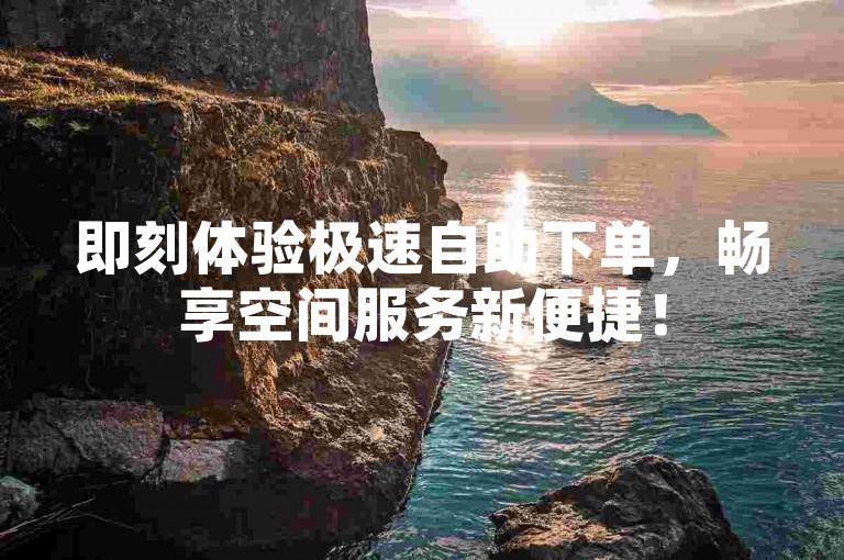 即刻体验极速自助下单，畅享空间服务新便捷！
