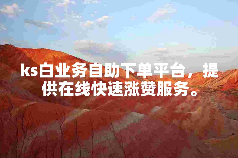 ks白业务自助下单平台，提供在线快速涨赞服务。