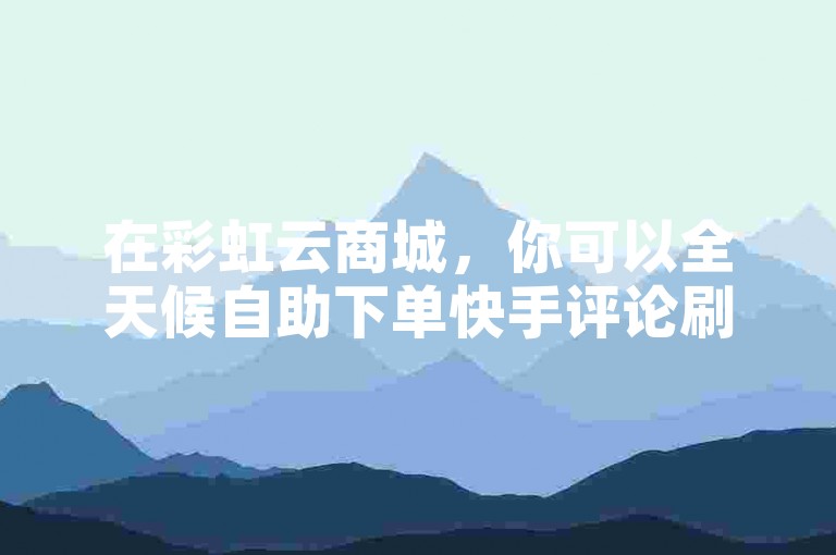在彩虹云商城，你可以全天候自助下单快手评论刷赞服务。