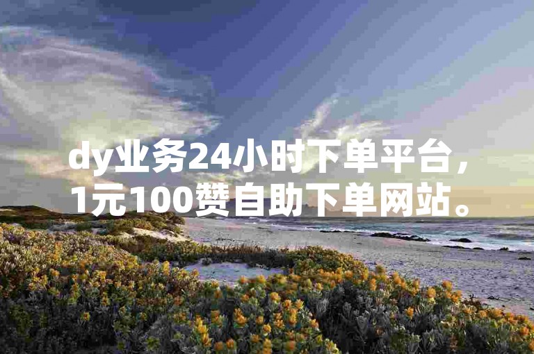 dy业务24小时下单平台，1元100赞自助下单网站。