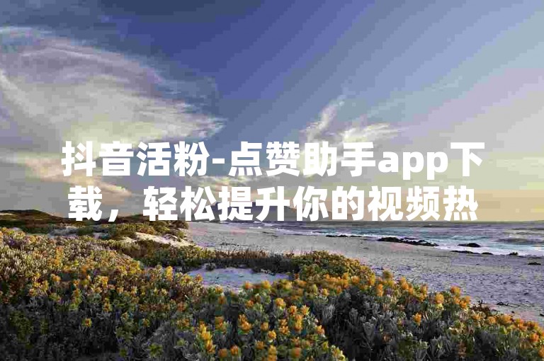 抖音活粉-点赞助手app下载，轻松提升你的视频热度。