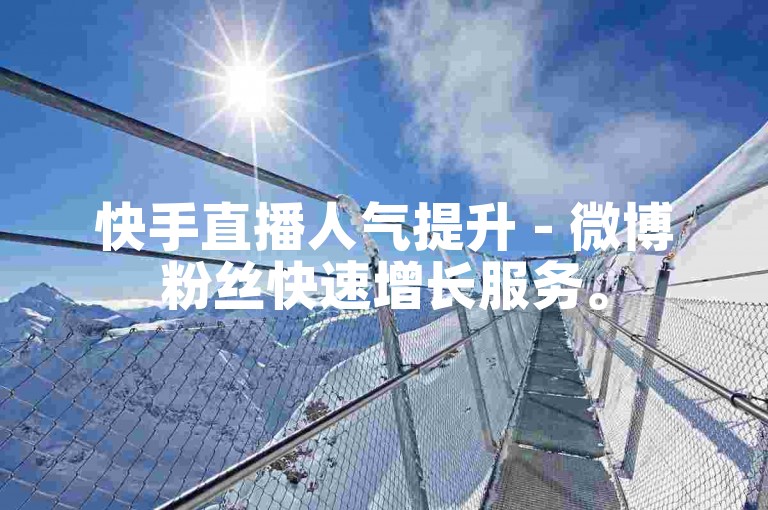 快手直播人气提升 - 微博粉丝快速增长服务。