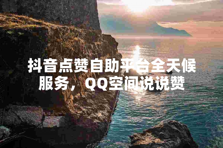 抖音点赞自助平台全天候服务，QQ空间说说赞50个瞬间到账。