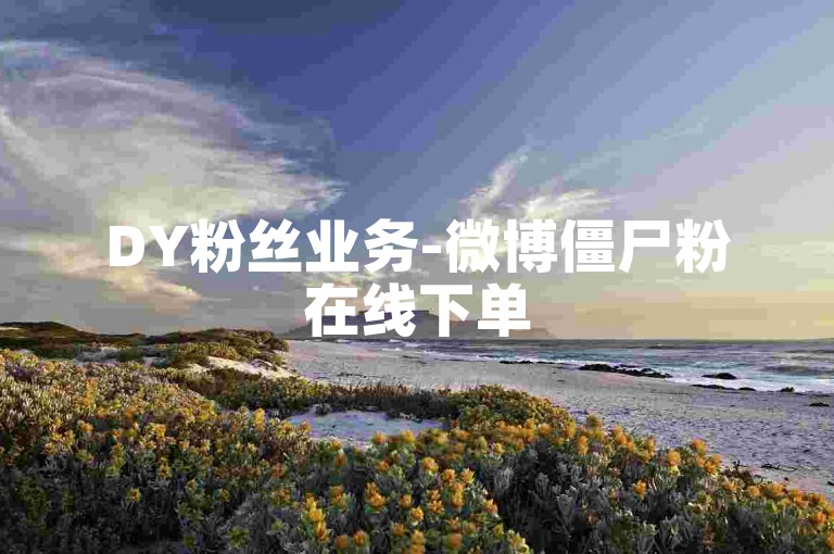 DY粉丝业务-微博僵尸粉在线下单