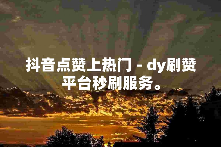 抖音点赞上热门 - dy刷赞平台秒刷服务。