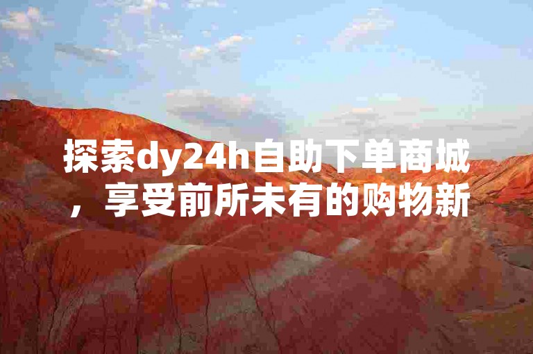 探索dy24h自助下单商城，享受前所未有的购物新体验。
