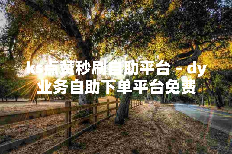 ks点赞秒刷自助平台 - dy业务自助下单平台免费