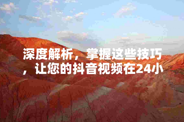 深度解析，掌握这些技巧，让您的抖音视频在24小时内点赞量飙升，轻松成为热门话题！