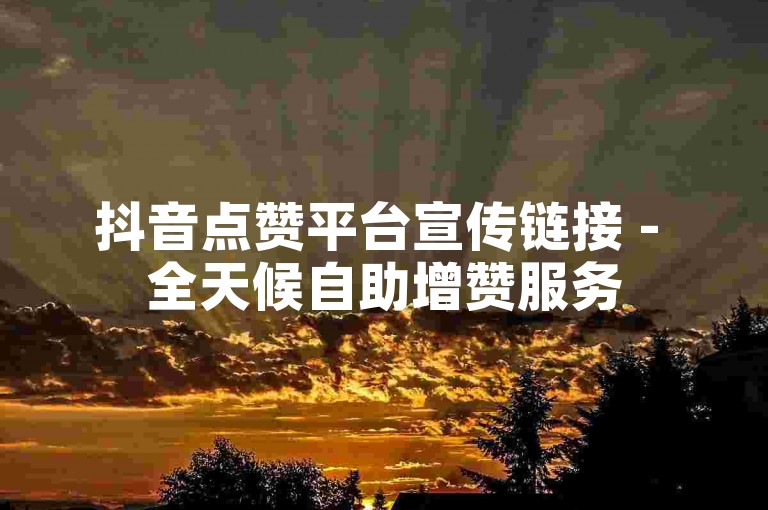 抖音点赞平台宣传链接 - 全天候自助增赞服务
