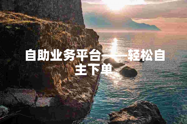 自助业务平台——轻松自主下单