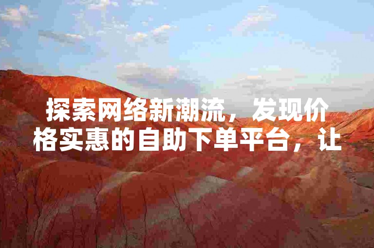 探索网络新潮流，发现价格实惠的自助下单平台，让购物体验更上一层楼。