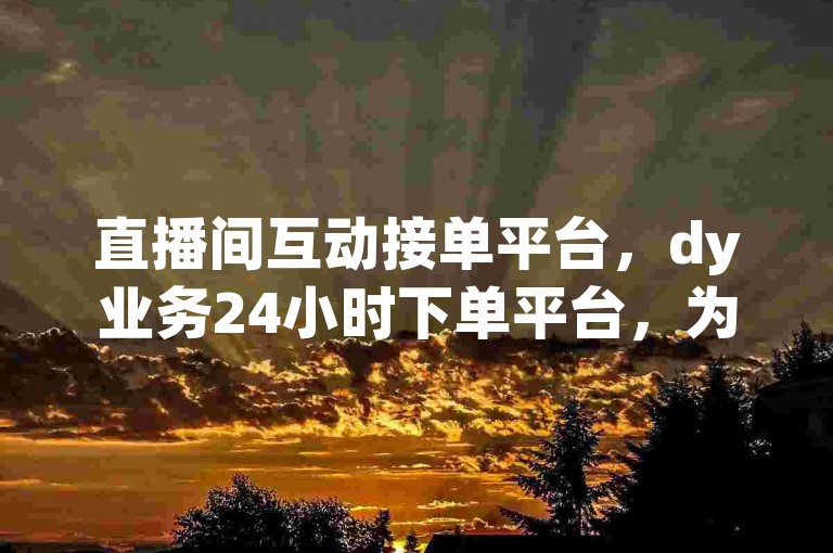 直播间互动接单平台，dy业务24小时下单平台，为您提供便捷的直播服务体验。