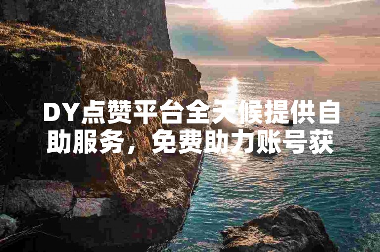 DY点赞平台全天候提供自助服务，免费助力账号获取1000浏览量，是全网性价比最高的DY业务网站。