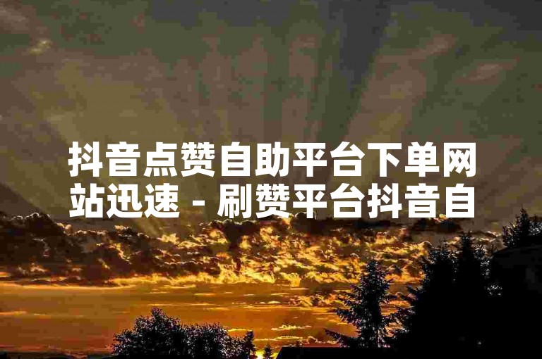 抖音点赞自助平台下单网站迅速 - 刷赞平台抖音自助下单。