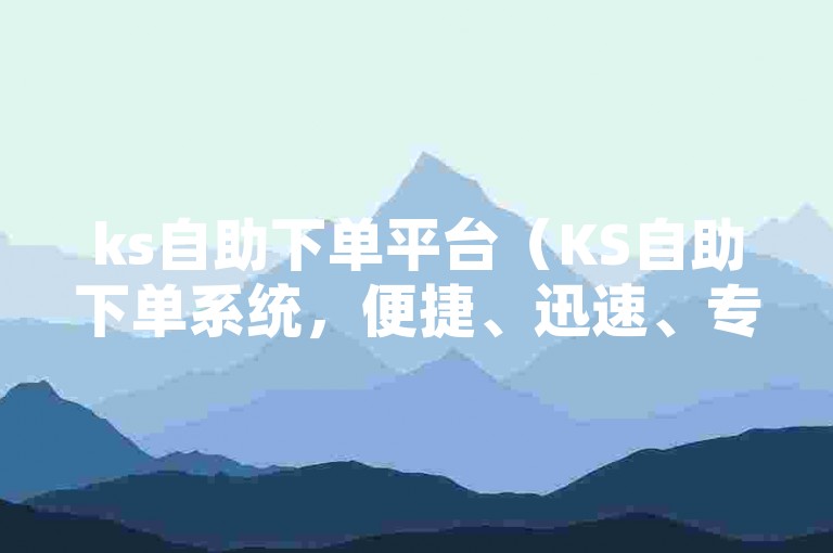ks自助下单平台（KS自助下单系统，便捷、迅速、专业）