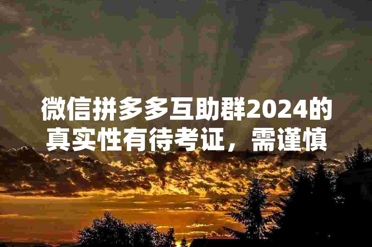 微信拼多多互助群2024的真实性有待考证，需谨慎对待{pdd帮点}。