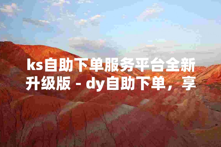 ks自助下单服务平台全新升级版 - dy自助下单，享受全网最优价格。