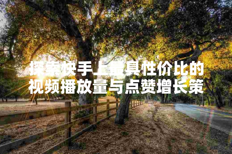 探索快手上最具性价比的视频播放量与点赞增长策略，以极低成本享受卓越品质服务。