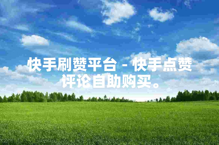 快手刷赞平台 - 快手点赞评论自助购买。