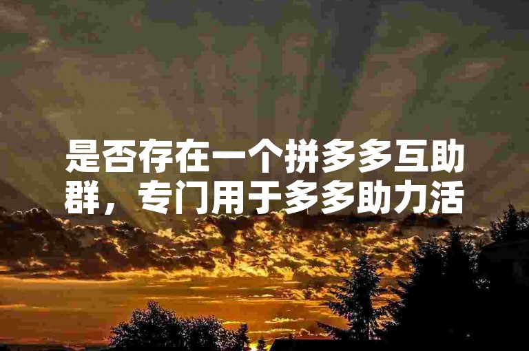 是否存在一个拼多多互助群，专门用于多多助力活动？