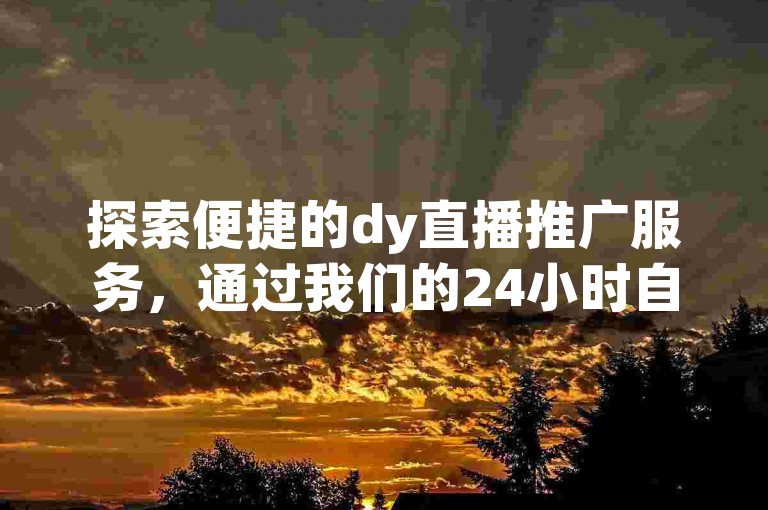 探索便捷的dy直播推广服务，通过我们的24小时自助平台轻松下单，享受高效业务支持。