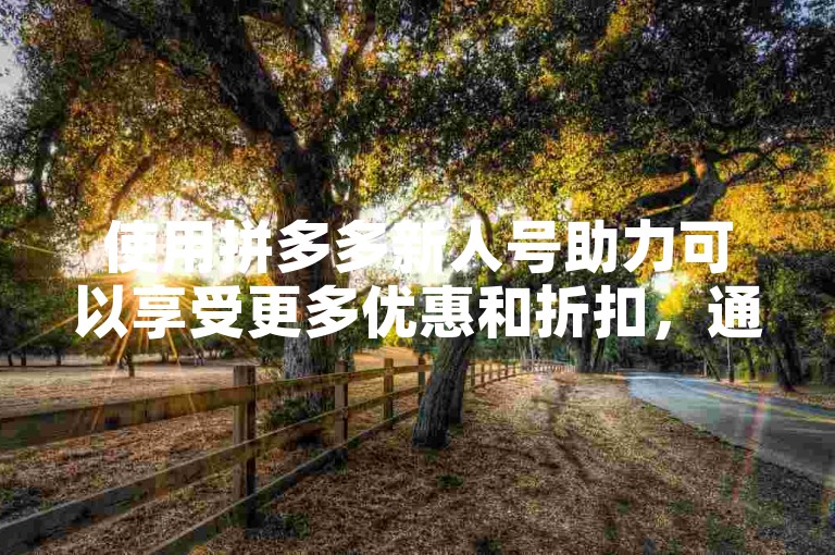 使用拼多多新人号助力可以享受更多优惠和折扣，通过拼多多互助网站还能获得额外的帮助和支持。