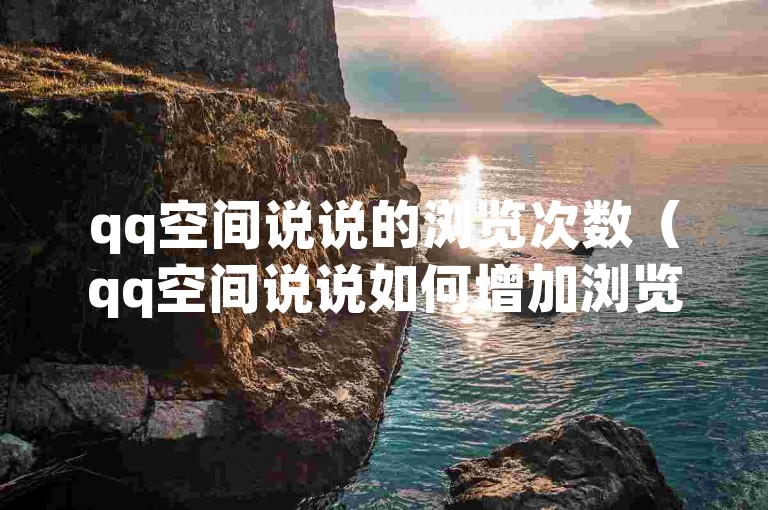 qq空间说说的浏览次数（qq空间说说如何增加浏览量）
