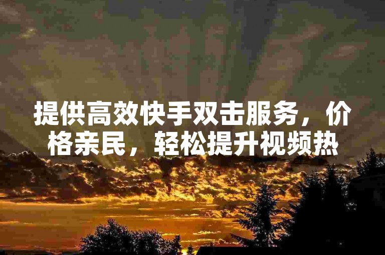 提供高效快手双击服务，价格亲民，轻松提升视频热度。