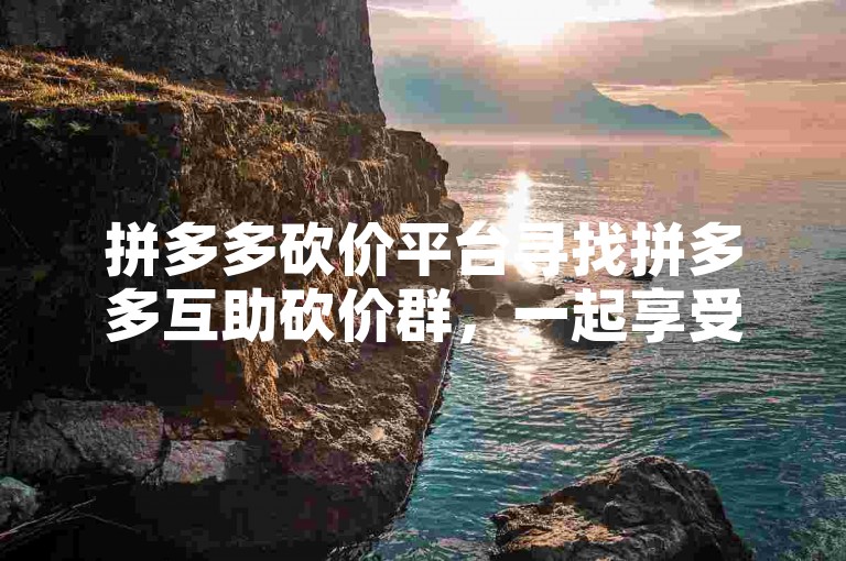 拼多多砍价平台寻找拼多多互助砍价群，一起享受免费助力的乐趣。