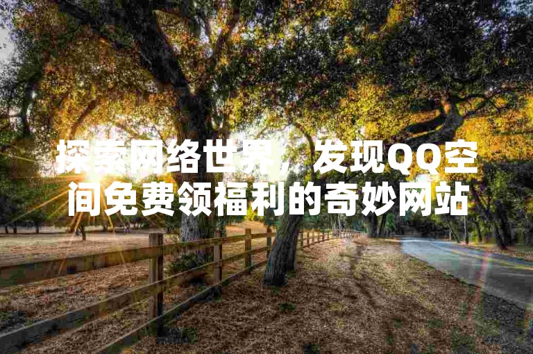 探索网络世界，发现QQ空间免费领福利的奇妙网站，轻松获取访客量，让你的QQ说说瞬间火爆起来！