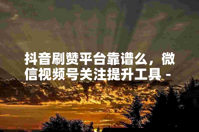 抖音刷赞平台靠谱么，微信视频号关注提升工具 - 朋友圈集赞服务 - 短视频播放量购买。