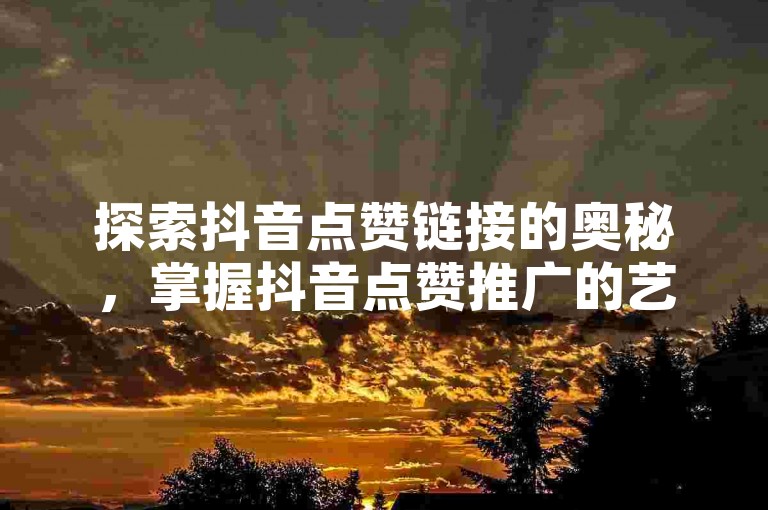 探索抖音点赞链接的奥秘，掌握抖音点赞推广的艺术，让有效提升抖音点赞量的推广技巧成为你社交媒体成功的秘诀。