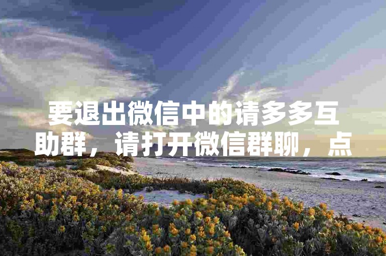 要退出微信中的请多多互助群，请打开微信群聊，点击右上角的群设置按钮，选择删除并退出选项。