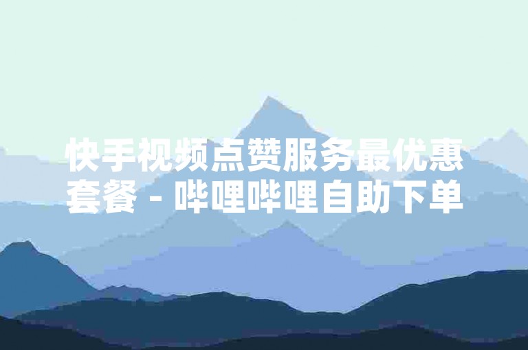 快手视频点赞服务最优惠套餐 - 哔哩哔哩自助下单系统。