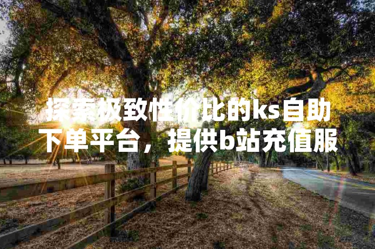 探索极致性价比的ks自助下单平台，提供b站充值服务及免费领取一万qq点赞，轻松获得qq主页上万赞只需一毛钱。