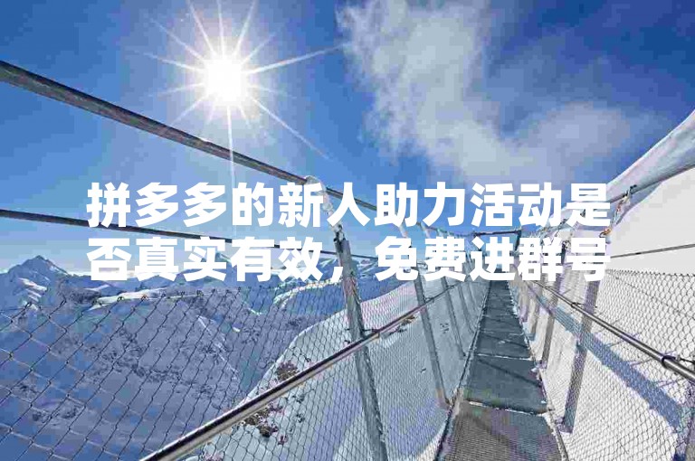 拼多多的新人助力活动是否真实有效，免费进群号又是否可信呢？
