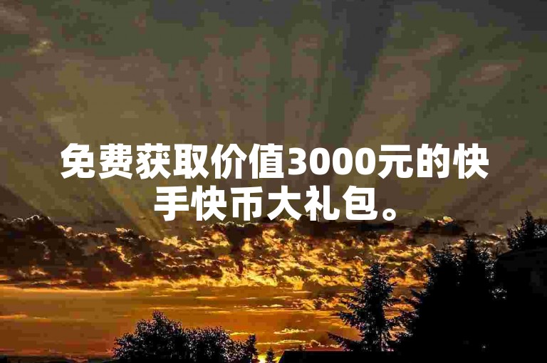 免费获取价值3000元的快手快币大礼包。