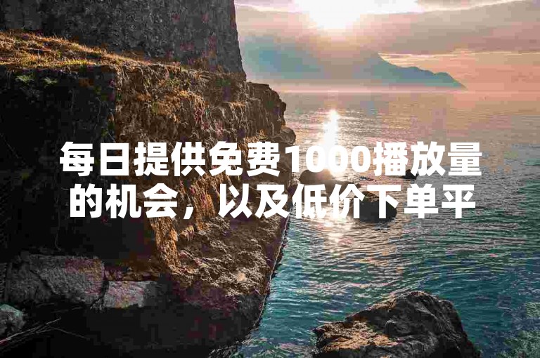 每日提供免费1000播放量的机会，以及低价下单平台入口，仅需0.01元即可刷快手抖音10000播放。