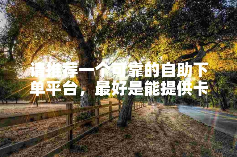 请推荐一个可靠的自助下单平台，最好是能提供卡密服务的那种。