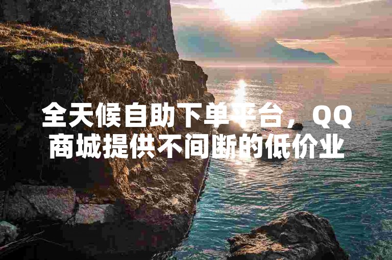 全天候自助下单平台，QQ商城提供不间断的低价业务服务。