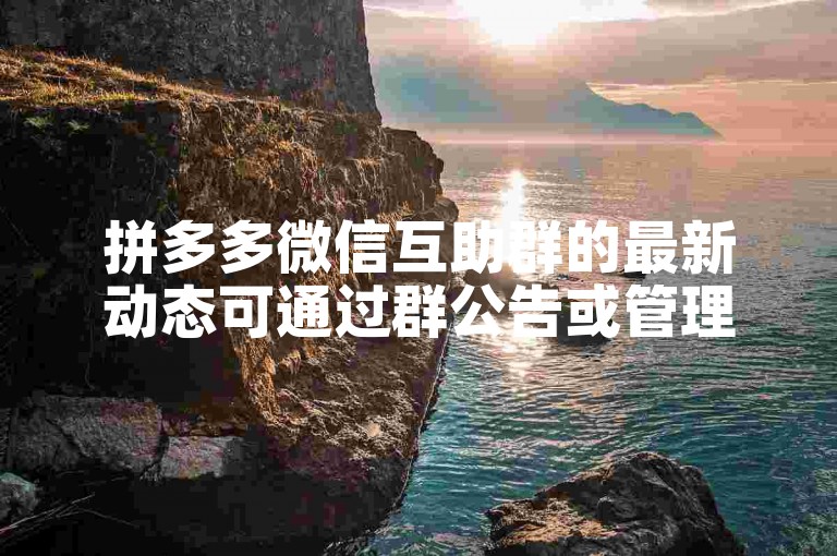 拼多多微信互助群的最新动态可通过群公告或管理员发布的消息来获取。