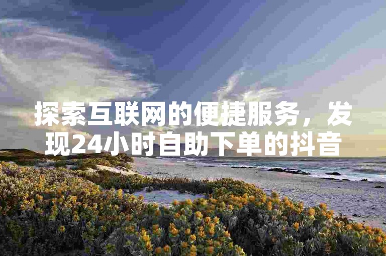 探索互联网的便捷服务，发现24小时自助下单的抖音点赞平台，以及快手评论点赞的即时服务，让你的社交媒体互动更加高效。