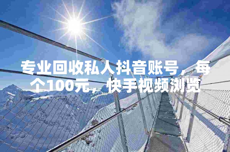 专业回收私人抖音账号，每个100元，快手视频浏览量提升服务免费赠送。