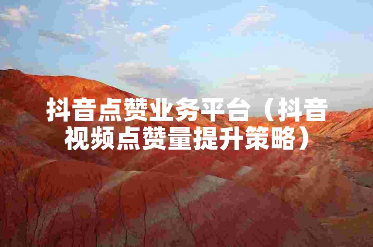 抖音点赞业务平台（抖音视频点赞量提升策略）